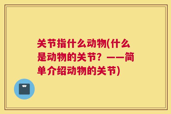 关节指什么动物(什么是动物的关节？——简单介绍动物的关节)