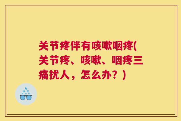 关节疼伴有咳嗽咽疼(关节疼、咳嗽、咽疼三痛扰人，怎么办？)