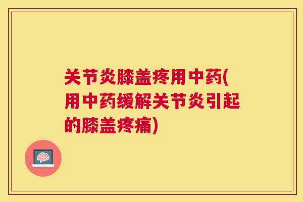 关节炎膝盖疼用中药(用中药缓解关节炎引起的膝盖疼痛)