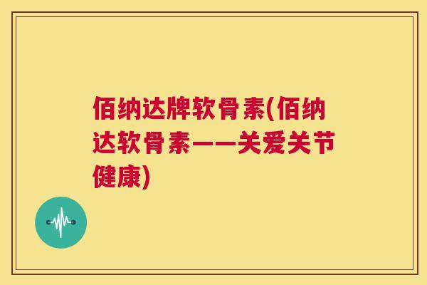 佰纳达牌软骨素(佰纳达软骨素——关爱关节健康)