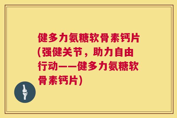 健多力氨糖软骨素钙片(强健关节，助力自由行动——健多力氨糖软骨素钙片)