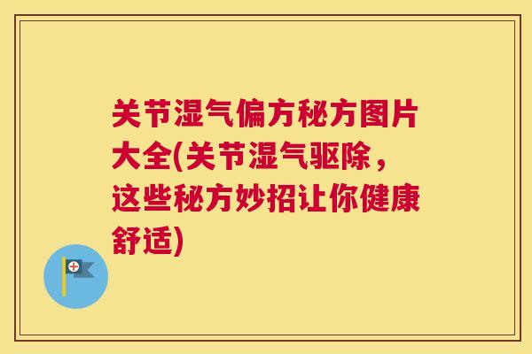 关节湿气偏方秘方图片大全(关节湿气驱除，这些秘方妙招让你健康舒适)
