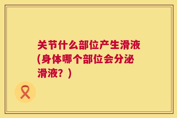 关节什么部位产生滑液(身体哪个部位会分泌滑液？)