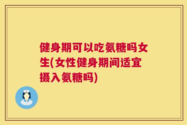 健身期可以吃氨糖吗女生(女性健身期间适宜摄入氨糖吗)