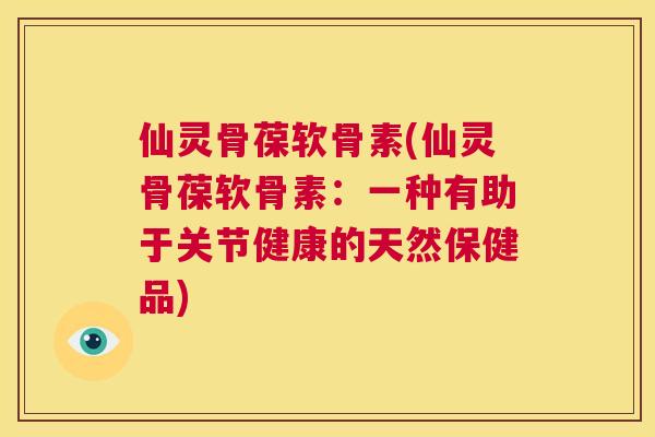 仙灵骨葆软骨素(仙灵骨葆软骨素：一种有助于关节健康的天然保健品)