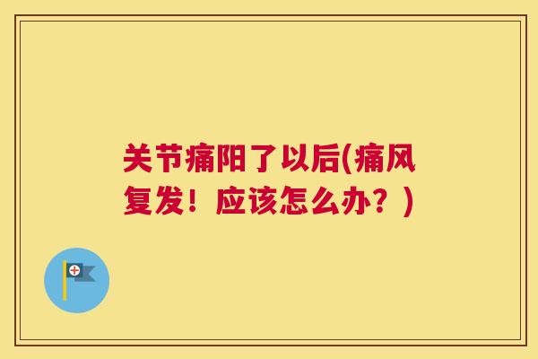关节痛阳了以后(复发！应该怎么办？)