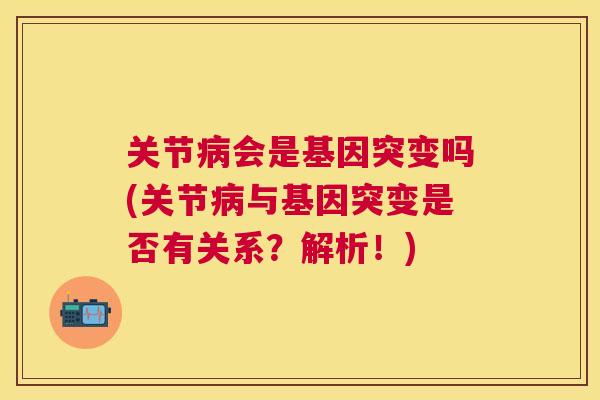 关节会是基因突变吗(关节与基因突变是否有关系？解析！)