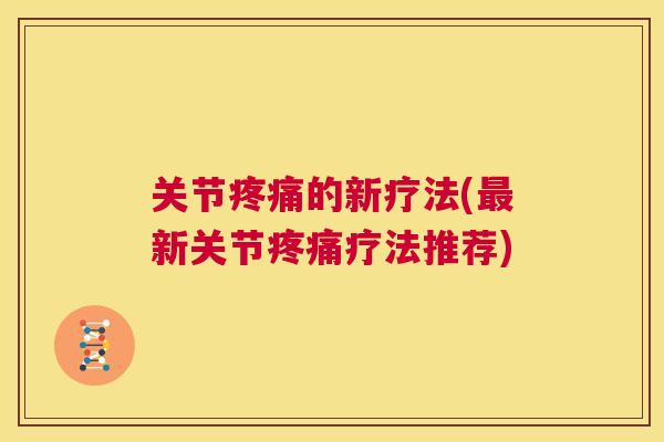 关节疼痛的新疗法(最新关节疼痛疗法推荐)