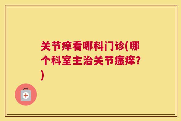关节痒看哪科门诊(哪个科室主治关节瘙痒？)