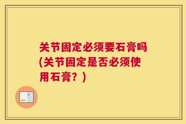 关节固定必须要石膏吗(关节固定是否必须使用石膏？)