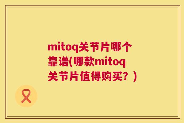 mitoq关节片哪个靠谱(哪款mitoq关节片值得购买？)