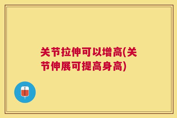 关节拉伸可以增高(关节伸展可提高身高)