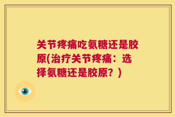 关节疼痛吃氨糖还是胶原(治疗关节疼痛：选择氨糖还是胶原？)