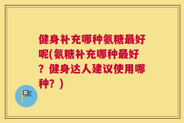 健身补充哪种氨糖好呢(氨糖补充哪种好？健身达人建议使用哪种？)