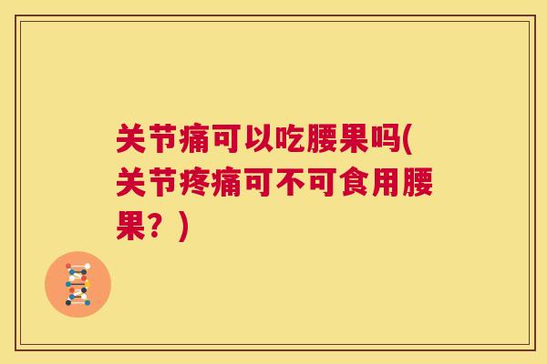 关节痛可以吃腰果吗(关节疼痛可不可食用腰果？)