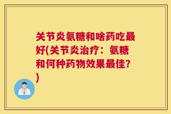 关节炎氨糖和啥药吃最好(关节炎治疗：氨糖和何种药物效果最佳？)