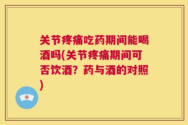 关节疼痛吃药期间能喝酒吗(关节疼痛期间可否饮酒？药与酒的对照)