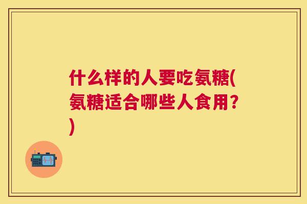 什么样的人要吃氨糖(氨糖适合哪些人食用？)