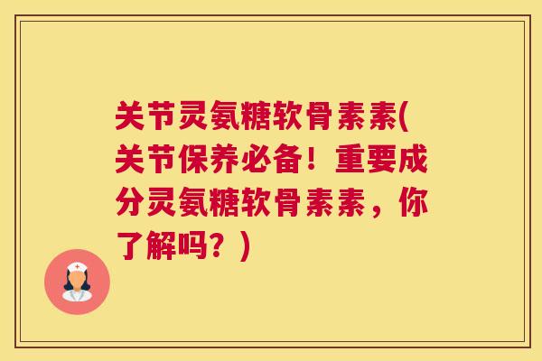 关节灵氨糖软骨素素(关节保养必备！重要成分灵氨糖软骨素素，你了解吗？)