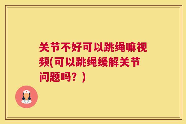关节不好可以跳绳嘛视频(可以跳绳缓解关节问题吗？)