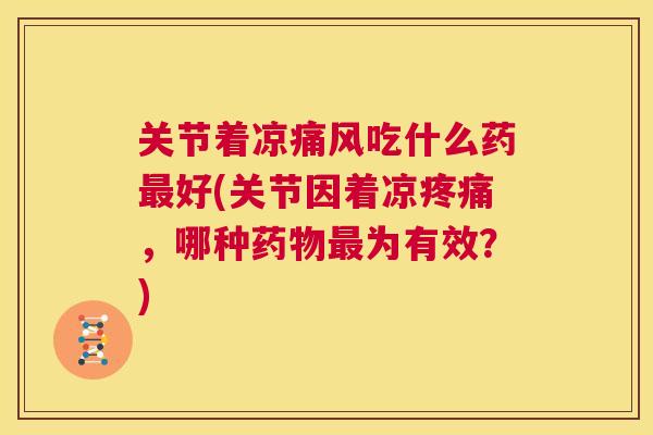 关节着凉痛风吃什么药最好(关节因着凉疼痛，哪种药物最为有效？)