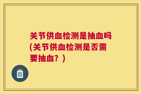 关节供血检测是抽血吗(关节供血检测是否需要抽血？)