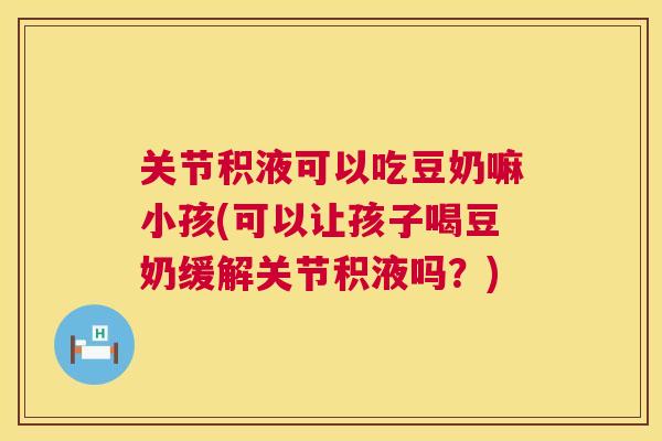 关节积液可以吃豆奶嘛小孩(可以让孩子喝豆奶缓解关节积液吗？)