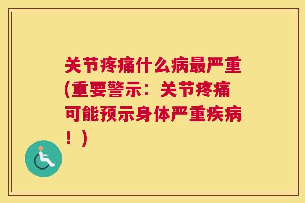 关节疼痛什么病最严重(重要警示：关节疼痛可能预示身体严重疾病！)