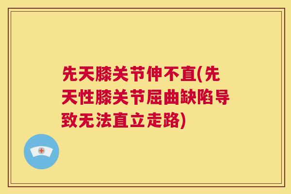 先天膝关节伸不直(先天性膝关节屈曲缺陷导致无法直立走路)