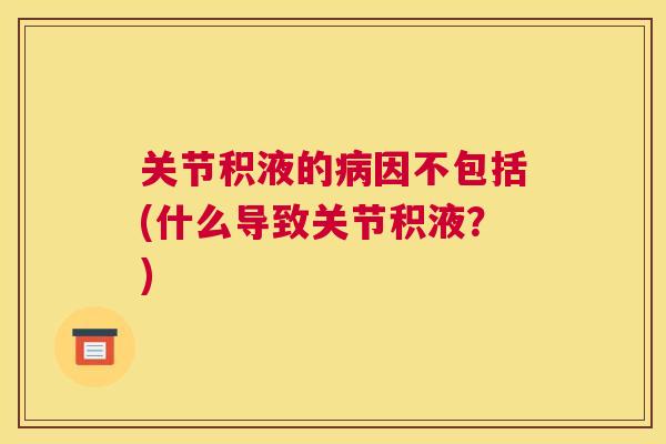 关节积液的病因不包括(什么导致关节积液？)