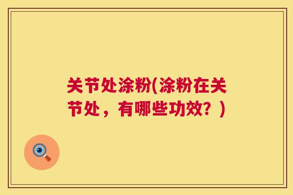 关节处涂粉(涂粉在关节处，有哪些功效？)
