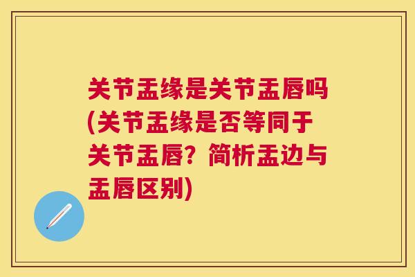 关节盂缘是关节盂唇吗(关节盂缘是否等同于关节盂唇？简析盂边与盂唇区别)