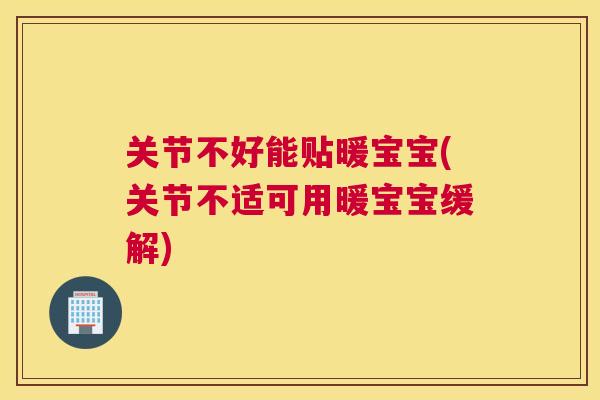 关节不好能贴暖宝宝(关节不适可用暖宝宝缓解)