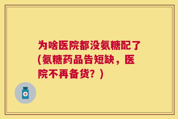 为啥医院都没氨糖配了(氨糖药品告短缺，医院不再备货？)