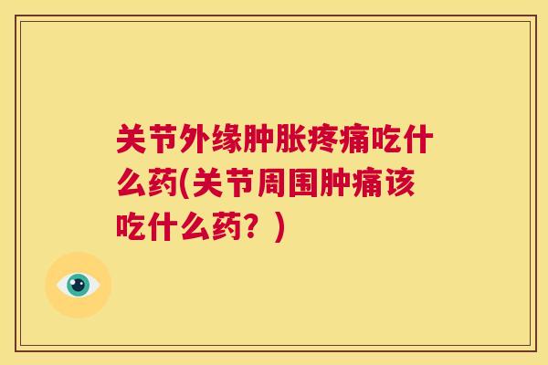 关节外缘肿胀疼痛吃什么药(关节周围肿痛该吃什么药？)