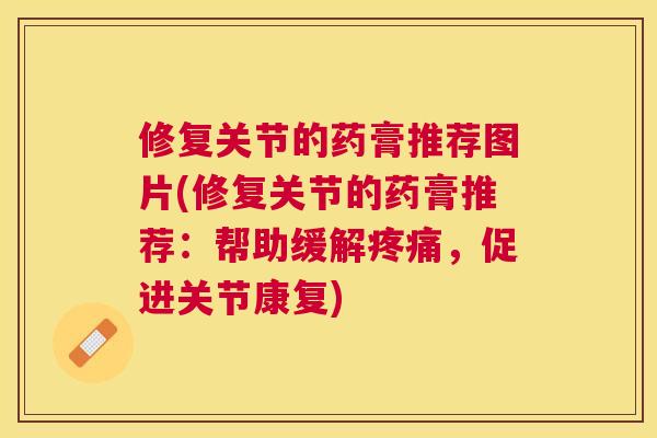 修复关节的药膏推荐图片(修复关节的药膏推荐：帮助缓解疼痛，促进关节康复)