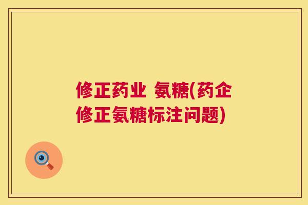 修正药业 氨糖(药企修正氨糖标注问题)