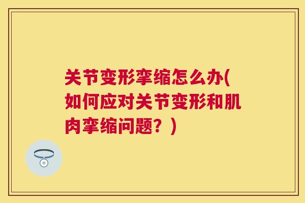 关节变形挛缩怎么办(如何应对关节变形和肌肉挛缩问题？)