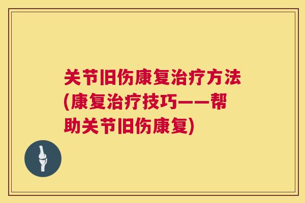关节旧伤康复方法(康复技巧——帮助关节旧伤康复)