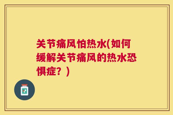 关节痛风怕热水(如何缓解关节痛风的热水恐惧症？)