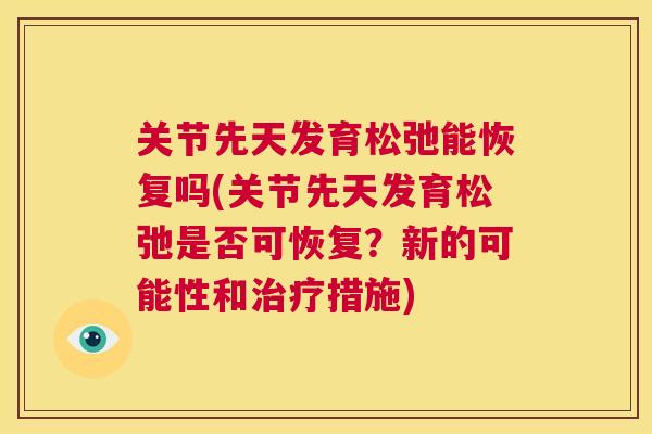 关节先天发育松弛能恢复吗(关节先天发育松弛是否可恢复？新的可能性和治疗措施)