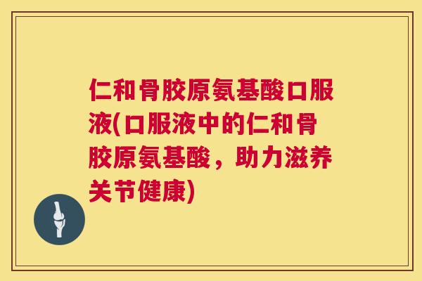 仁和骨胶原氨基酸口服液(口服液中的仁和骨胶原氨基酸，助力滋养关节健康)