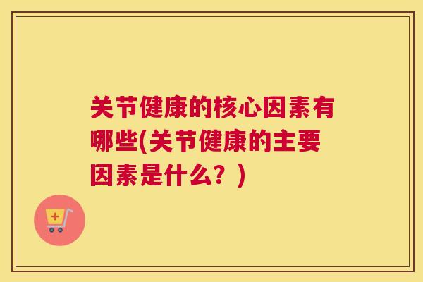关节健康的核心因素有哪些(关节健康的主要因素是什么？)