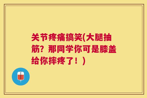关节疼痛搞笑(大腿抽筋？那同学你可是膝盖给你摔疼了！)
