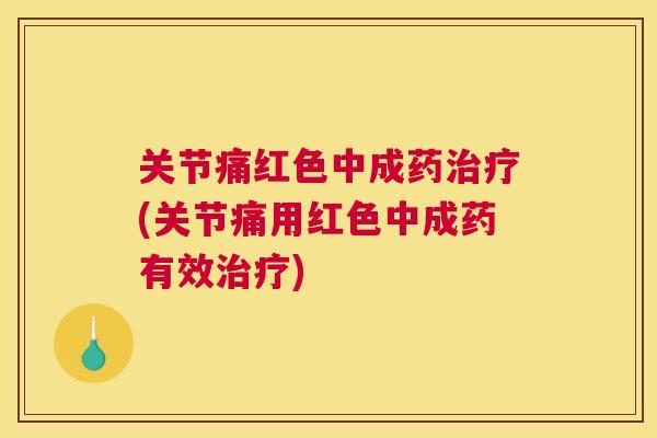 关节痛红色中成药(关节痛用红色中成药有效) 关节痛红色中成药(关节痛用红色中成药有效)