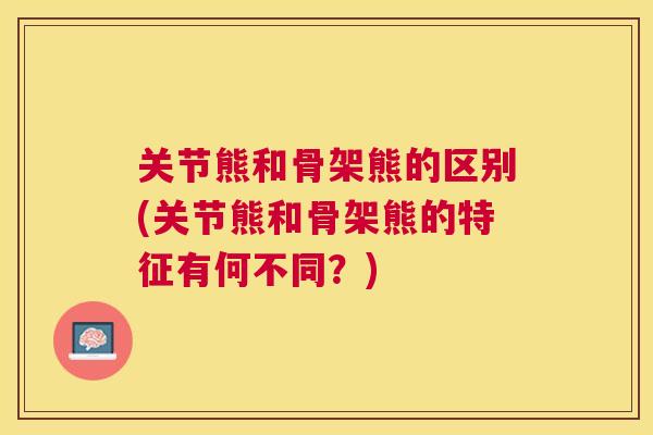 关节熊和骨架熊的区别(关节熊和骨架熊的特征有何不同？)