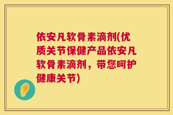 依安凡软骨素滴剂(优质关节保健产品依安凡软骨素滴剂，带您呵护健康关节)