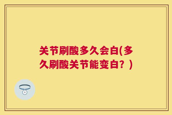 关节刷酸多久会白(多久刷酸关节能变白？)