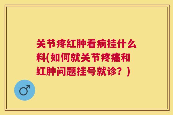 关节疼红肿看病挂什么料(如何就关节疼痛和红肿问题挂号就诊？)