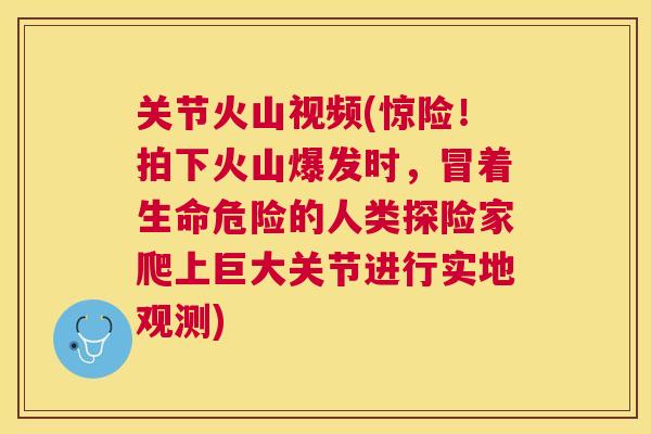 关节火山视频(惊险！拍下火山爆发时，冒着生命危险的人类探险家爬上巨大关节进行实地观测)